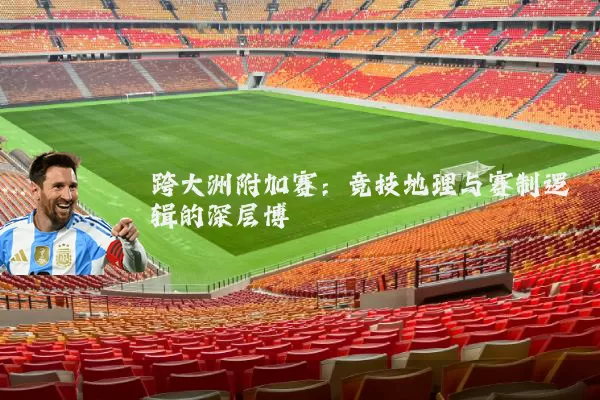 跨大洲附加赛：竞技地理与赛制逻辑的深层博弈