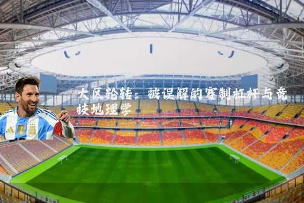 大区轮转：被误解的赛制杠杆与竞技地理学