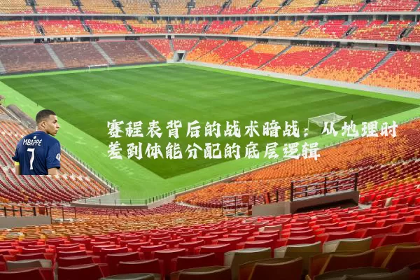 赛程表背后的战术暗战：从地理时差到体能分配的底层逻辑