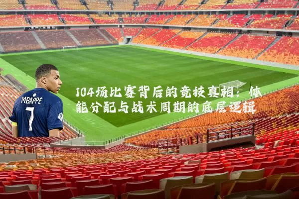 104场比赛背后的竞技真相:体能分配与战术周期的底层逻辑