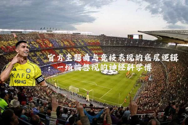 官方主题曲与竞技表现的底层逻辑：一场被忽视的神经科学博弈
