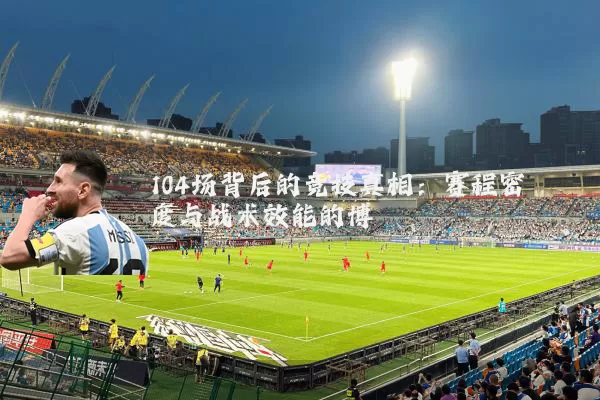 104场背后的竞技真相：赛程密度与战术效能的博弈