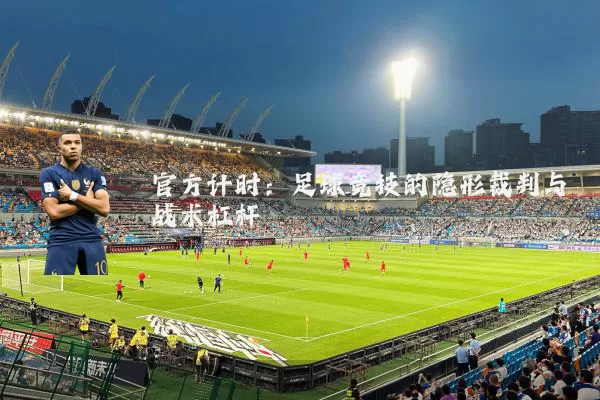 官方计时:足球竞技的隐形裁判与战术杠杆