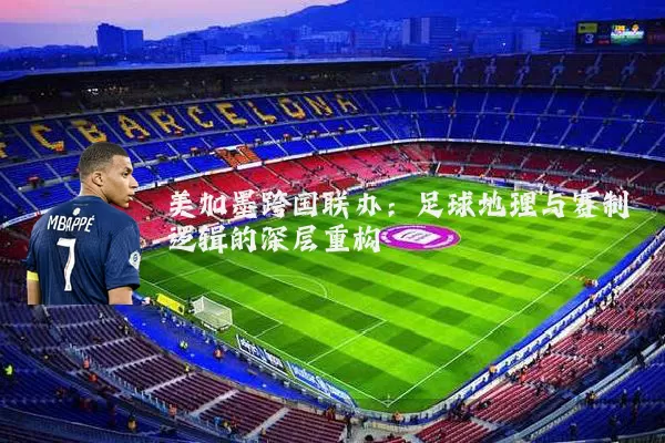 美加墨跨国联办：足球地理与赛制逻辑的深层重构